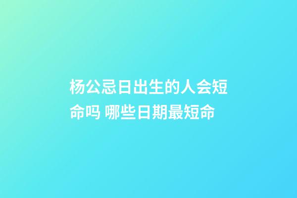 杨公忌日出生的人会短命吗 哪些日期最短命